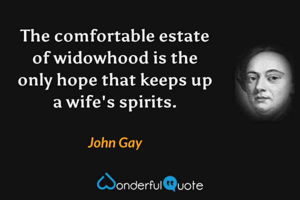 The comfortable estate of widowhood is the only hope that keeps up a wife's spirits. - John Gay quote.