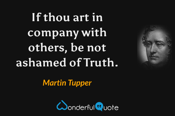 If thou art in company with others, be not ashamed of Truth. - Martin Tupper quote.