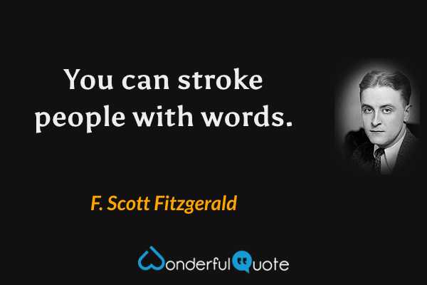 You can stroke people with words. - F. Scott Fitzgerald quote.