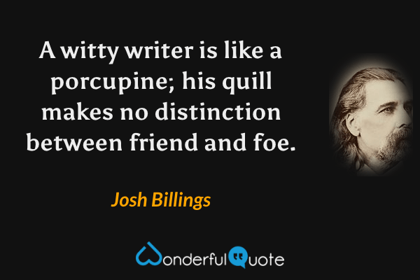 A witty writer is like a porcupine; his quill makes no distinction between friend and foe. - Josh Billings quote.