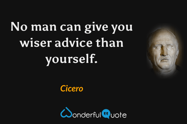 No man can give you wiser advice than yourself. - Cicero quote.