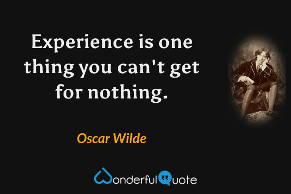 Experience is one thing you can't get for nothing. - Oscar Wilde quote.