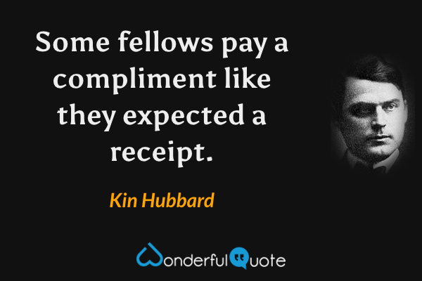 Some fellows pay a compliment like they expected a receipt. - Kin Hubbard quote.