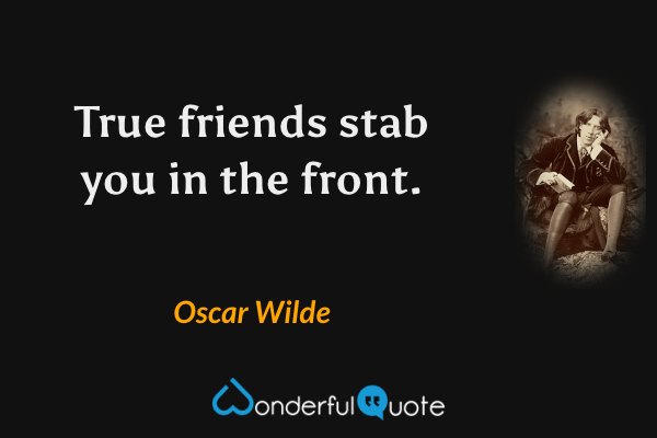 True friends stab you in the front. - Oscar Wilde quote.