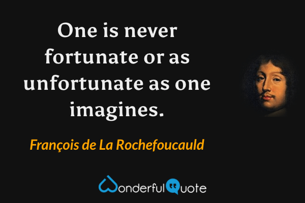 One is never fortunate or as unfortunate as one imagines. - François de La Rochefoucauld quote.