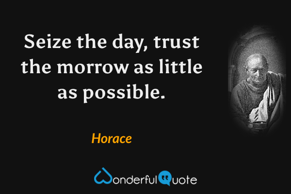 Seize the day, trust the morrow as little as possible. - Horace quote.