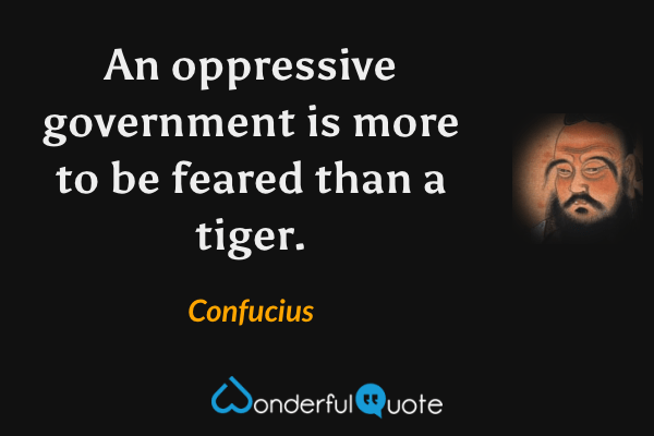 An oppressive government is more to be feared than a tiger. - Confucius quote.