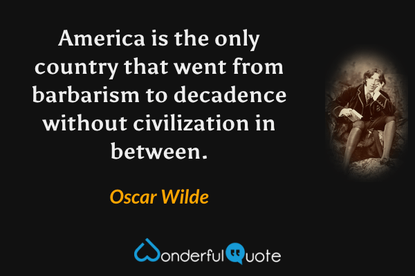 America is the only country that went from barbarism to decadence without civilization in between. - Oscar Wilde quote.