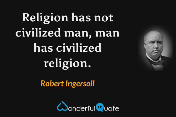 Religion has not civilized man, man has civilized religion. - Robert Ingersoll quote.