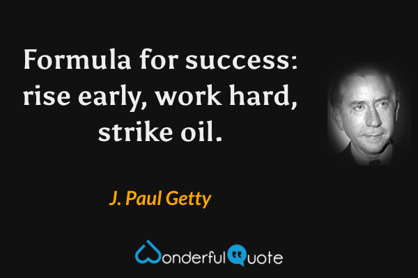 Formula for success: rise early, work hard, strike oil. - J. Paul Getty quote.