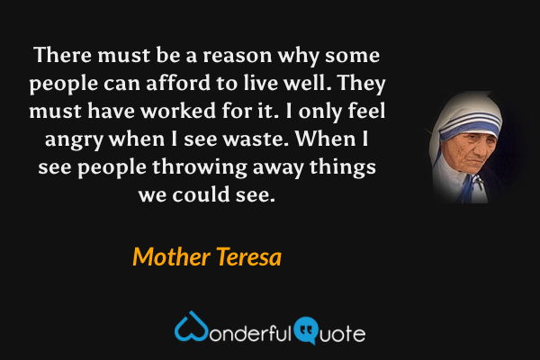 There must be a reason why some people can afford to live well. They must have worked for it. I only feel angry when I see waste. When I see people throwing away things we could see. - Mother Teresa quote.