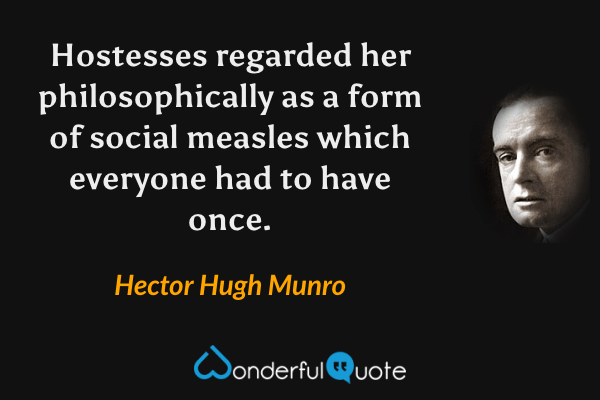 Hostesses regarded her philosophically as a form of social measles which everyone had to have once. - Hector Hugh Munro quote.