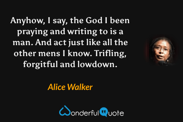 Anyhow, I say, the God I been praying and writing to is a man. And act just like all the other mens I know. Trifling, forgitful and lowdown. - Alice Walker quote.