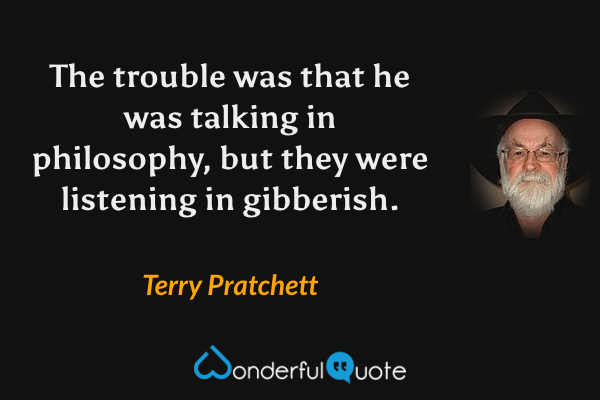 The trouble was that he was talking in philosophy, but they were listening in gibberish. - Terry Pratchett quote.