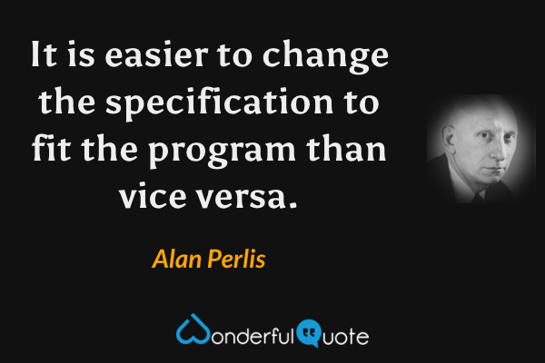It is easier to change the specification to fit the program than vice versa. - Alan Perlis quote.