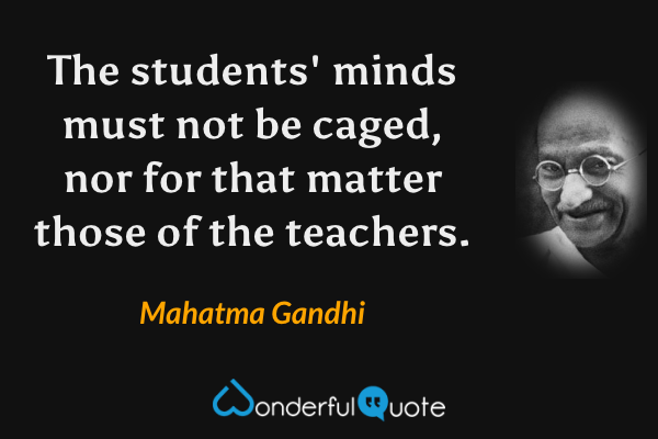 The students' minds must not be caged, nor for that matter those of the teachers. - Mahatma Gandhi quote.