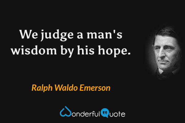 We judge a man's wisdom by his hope. - Ralph Waldo Emerson quote.
