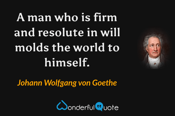 A man who is firm and resolute in will molds the world to himself. - Johann Wolfgang von Goethe quote.