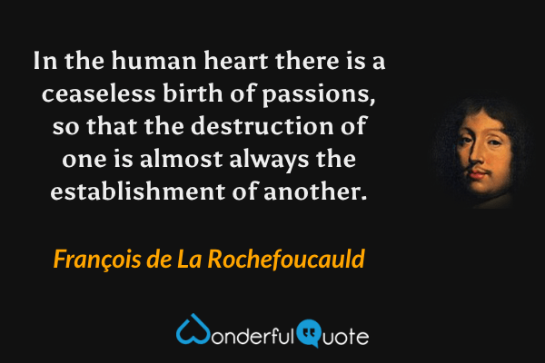 In the human heart there is a ceaseless birth of passions, so that the destruction of one is almost always the establishment of another. - François de La Rochefoucauld quote.
