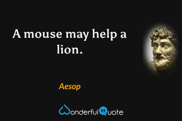 A mouse may help a lion. - Aesop quote.