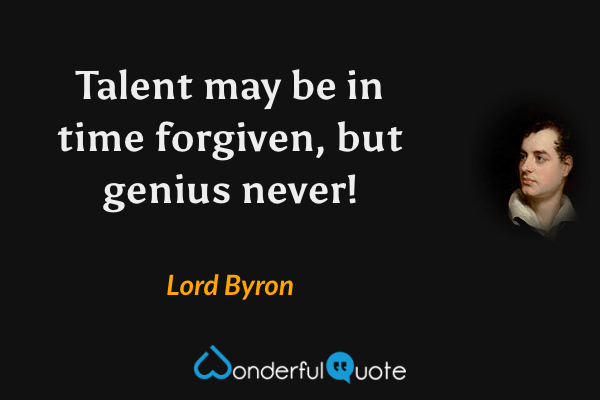 Talent may be in time forgiven, but genius never! - Lord Byron quote.