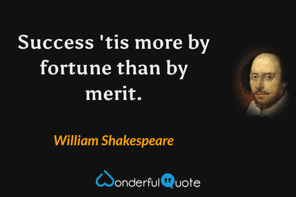 Success 'tis more by fortune than by merit. - William Shakespeare quote.