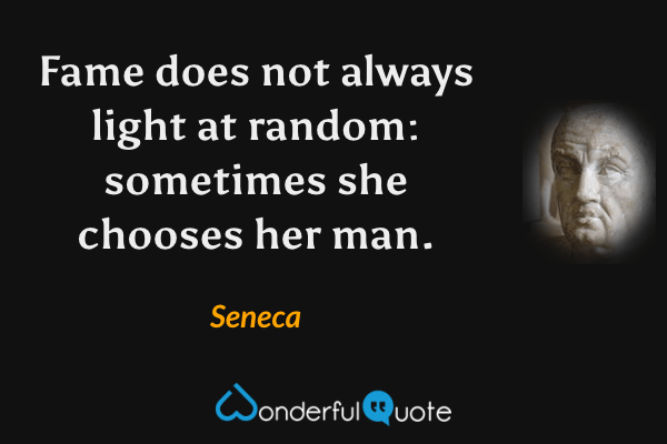 Fame does not always light at random: sometimes she chooses her man. - Seneca quote.