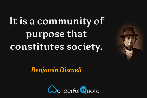 It is a community of purpose that constitutes society. - Benjamin Disraeli quote.