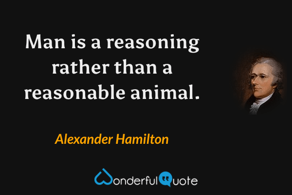 Man is a reasoning rather than a reasonable animal. - Alexander Hamilton quote.