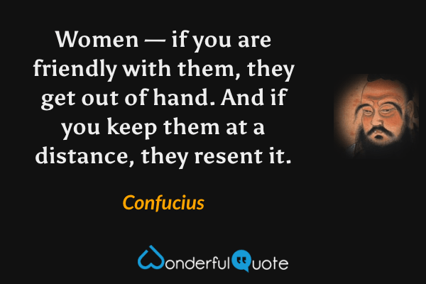 Women — if you are friendly with them, they get out of hand. And if you keep them at a distance, they resent it. - Confucius quote.