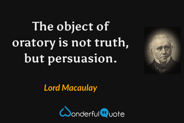 The object of oratory is not truth, but persuasion. - Lord Macaulay quote.