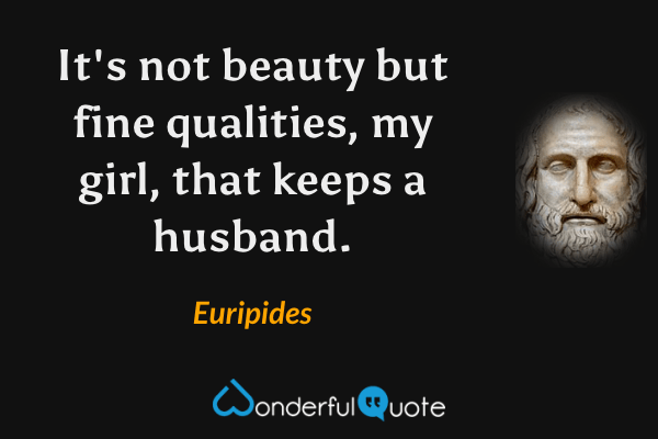 It's not beauty but fine qualities, my girl, that keeps a husband. - Euripides quote.