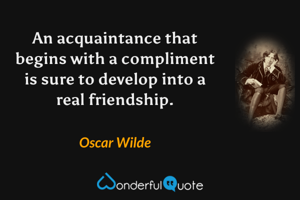 An acquaintance that begins with a compliment is sure to develop into a real friendship. - Oscar Wilde quote.