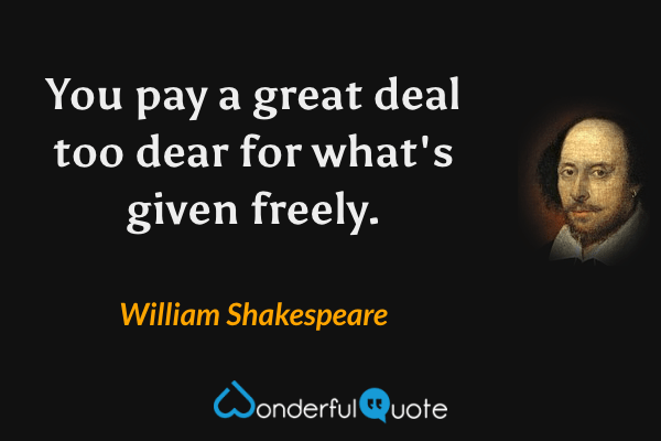 You pay a great deal too dear for what's given freely. - William Shakespeare quote.