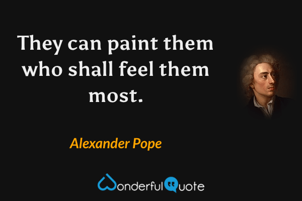 They can paint them who shall feel them most. - Alexander Pope quote.