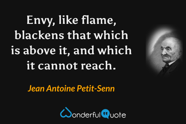 Envy, like flame, blackens that which is above it, and which it cannot reach. - Jean Antoine Petit-Senn quote.
