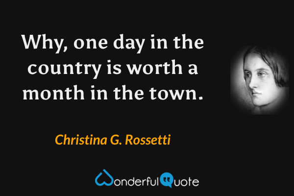 Why, one day in the country is worth a month in the town. - Christina G. Rossetti quote.