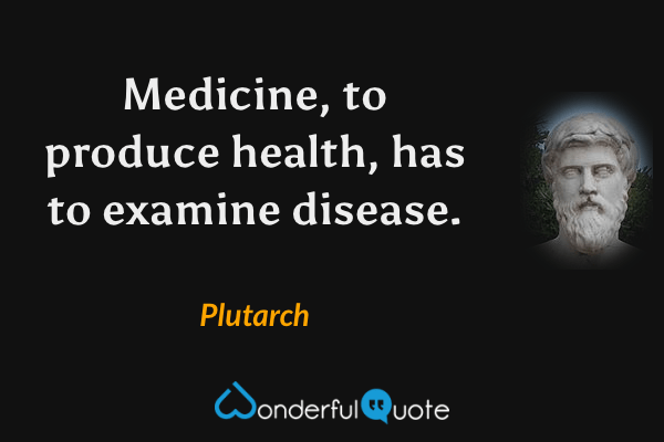 Medicine, to produce health, has to examine disease. - Plutarch quote.