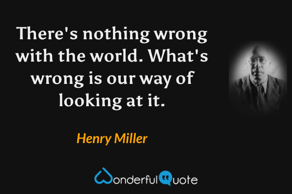 There's nothing wrong with the world. What's wrong is our way of looking at it. - Henry Miller quote.