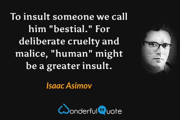 To insult someone we call him "bestial." For deliberate cruelty and malice, "human" might be a greater insult. - Isaac Asimov quote.