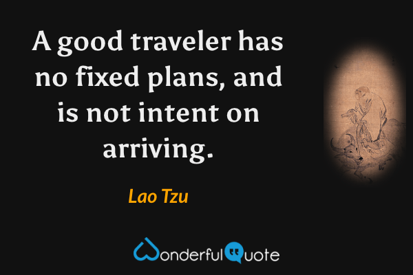 A good traveler has no fixed plans, and is not intent on arriving. - Lao Tzu quote.