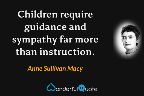 Children require guidance and sympathy far more than instruction. - Anne Sullivan Macy quote.