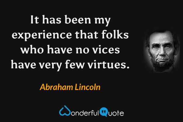It has been my experience that folks who have no vices have very few virtues. - Abraham Lincoln quote.