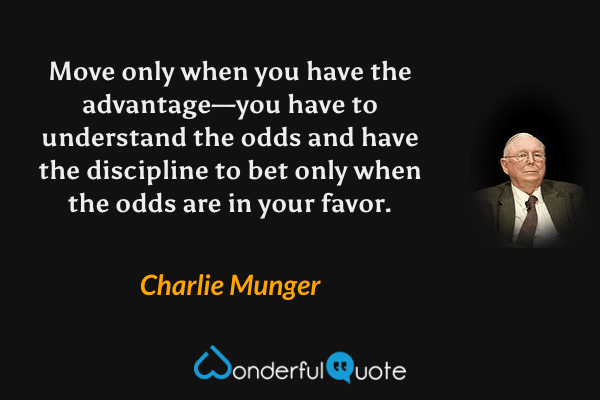 Move only when you have the advantage—you have to understand the odds and have the discipline to bet only when the odds are in your favor. - Charlie Munger quote.