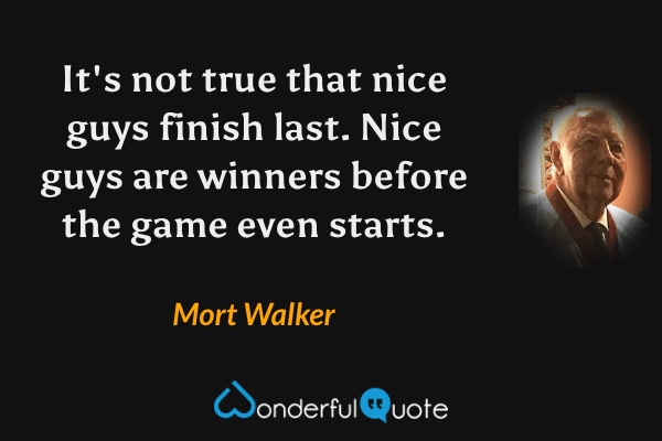 It's not true that nice guys finish last. Nice guys are winners before the game even starts. - Mort Walker quote.
