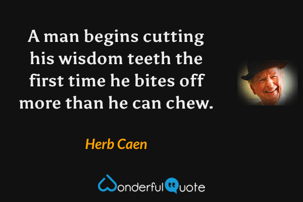 A man begins cutting his wisdom teeth the first time he bites off more than he can chew. - Herb Caen quote.