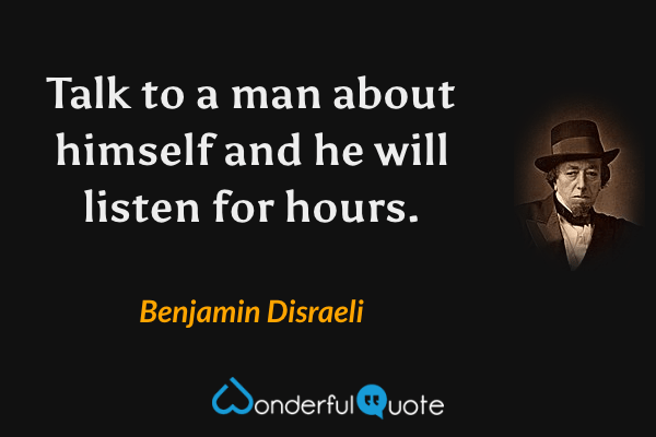 Talk to a man about himself and he will listen for hours. - Benjamin Disraeli quote.