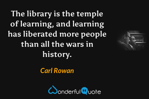 The library is the temple of learning, and learning has liberated more people than all the wars in history. - Carl Rowan quote.