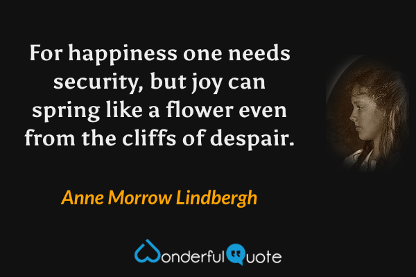 For happiness one needs security, but joy can spring like a flower even from the cliffs of despair. - Anne Morrow Lindbergh quote.