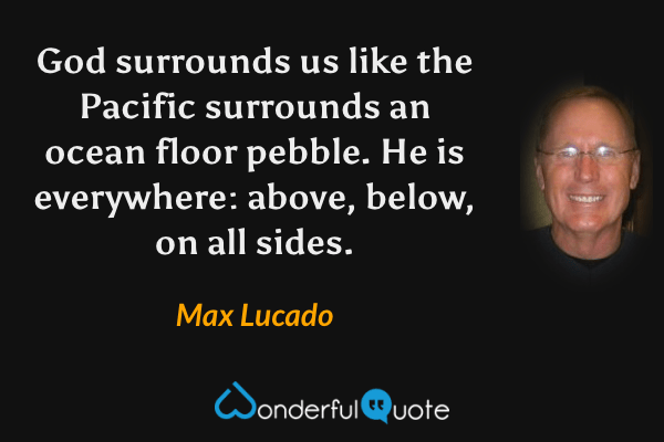 God surrounds us like the Pacific surrounds an ocean floor pebble. He is everywhere: above, below, on all sides. - Max Lucado quote.